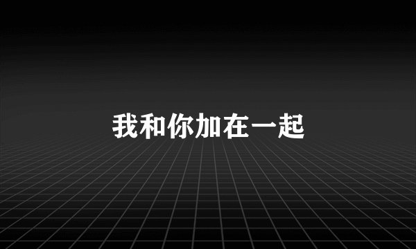 我和你加在一起