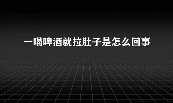 一喝啤酒就拉肚子是怎么回事