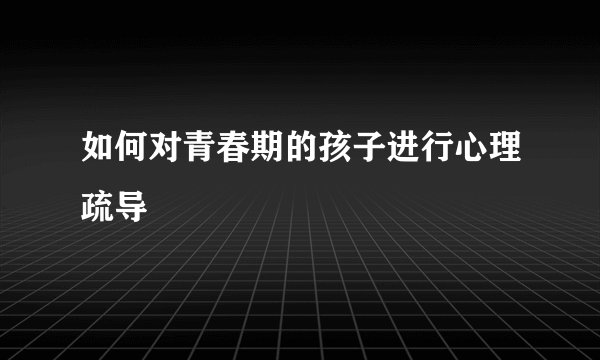 如何对青春期的孩子进行心理疏导
