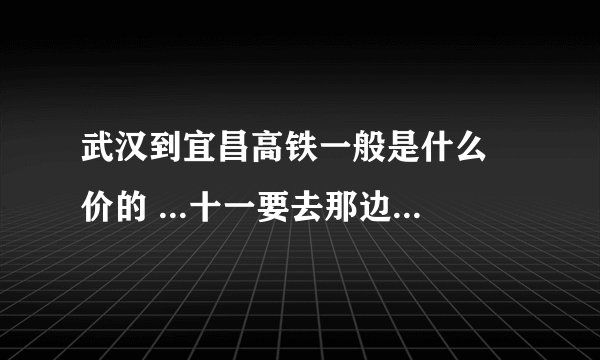 武汉到宜昌高铁一般是什么 价的 ...十一要去那边玩玩..!