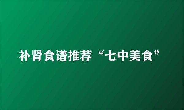 补肾食谱推荐“七中美食”