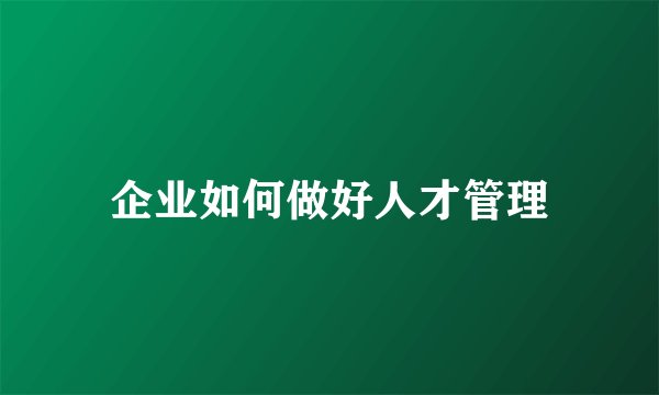 企业如何做好人才管理