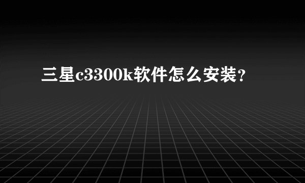 三星c3300k软件怎么安装?