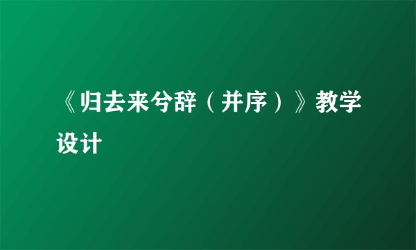 《归去来兮辞（并序）》教学设计