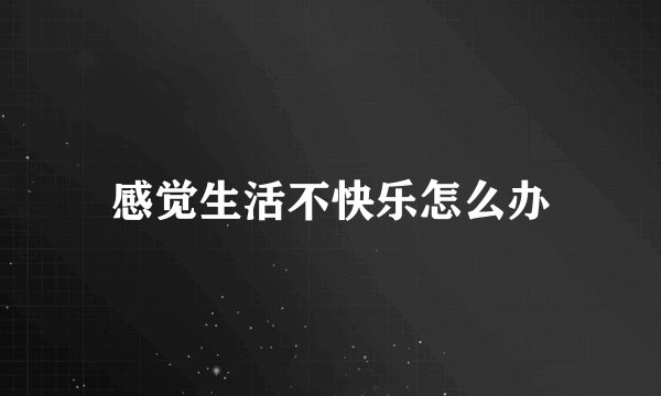 感觉生活不快乐怎么办