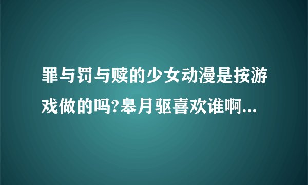 罪与罚与赎的少女动漫是按游戏做的吗?皋月驱喜欢谁啊？怎么动漫和漫画不一样？哪一个是真的？