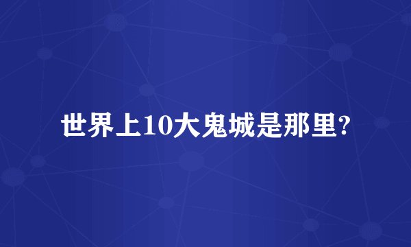 世界上10大鬼城是那里?