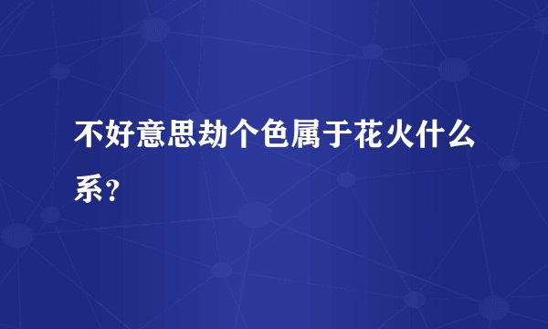 不好意思劫个色属于花火什么系？