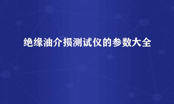 绝缘油介损测试仪的参数大全