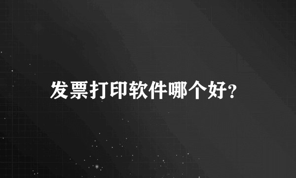 发票打印软件哪个好？