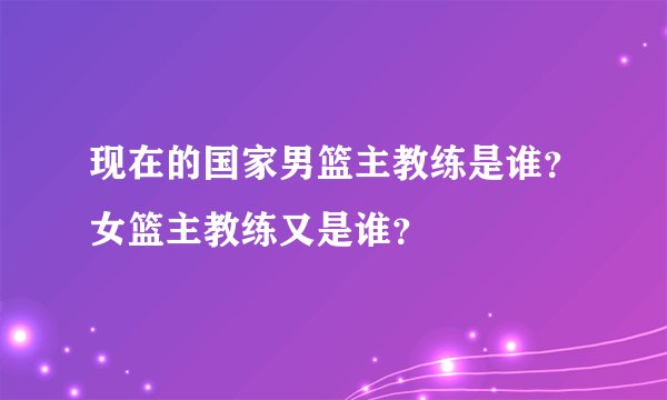 现在的国家男篮主教练是谁？女篮主教练又是谁？