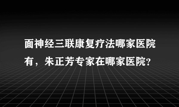 面神经三联康复疗法哪家医院有,朱正芳专家在哪家医院?