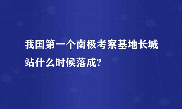 我国第一个南极考察基地长城站什么时候落成?