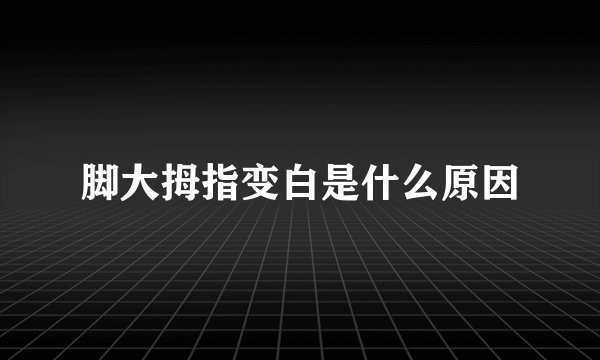 脚大拇指变白是什么原因