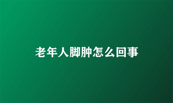 老年人脚肿怎么回事