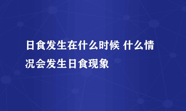日食发生在什么时候 什么情况会发生日食现象