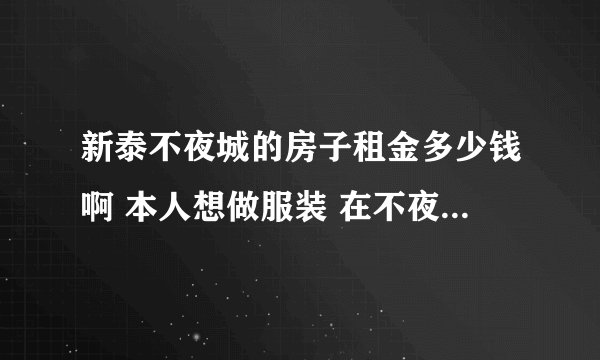 新泰不夜城的房子租金多少钱啊 本人想做服装 在不夜城 不知道多少钱的租金 还有新泰还有那个地方比较繁华