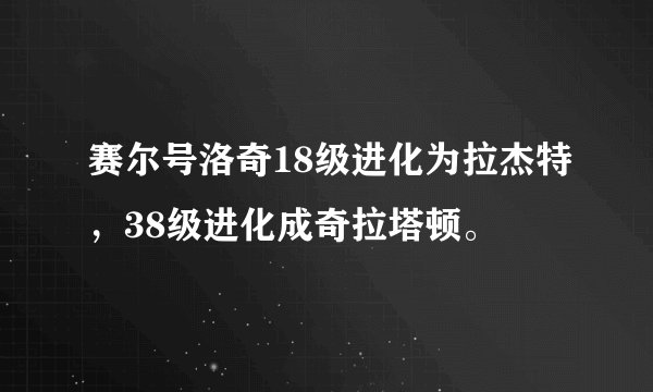 赛尔号洛奇18级进化为拉杰特，38级进化成奇拉塔顿。
