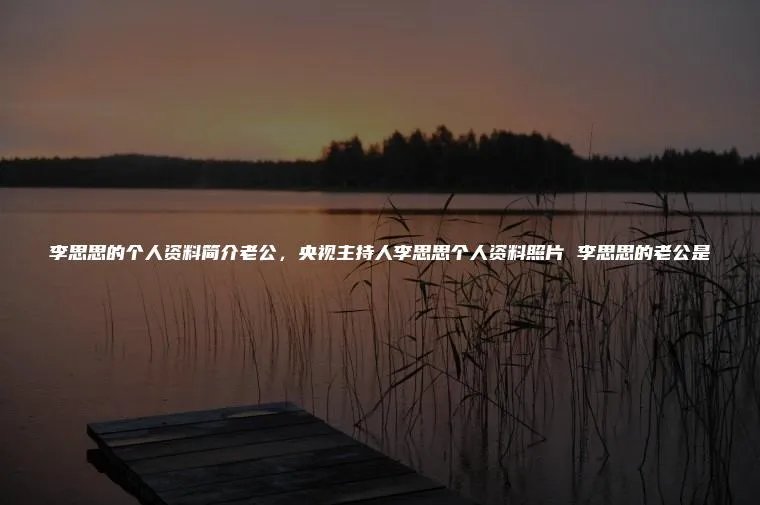 李思思的个人资料简介老公，央视主持人李思思个人资料照片 李思思的老公是