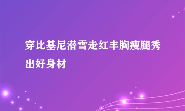 穿比基尼潜雪走红丰胸瘦腿秀出好身材