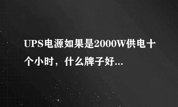 UPS电源如果是2000W供电十个小时,什么牌子好,型号与价格请一并说明