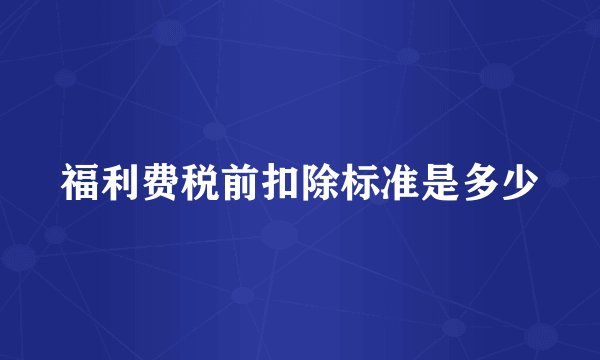 福利费税前扣除标准是多少