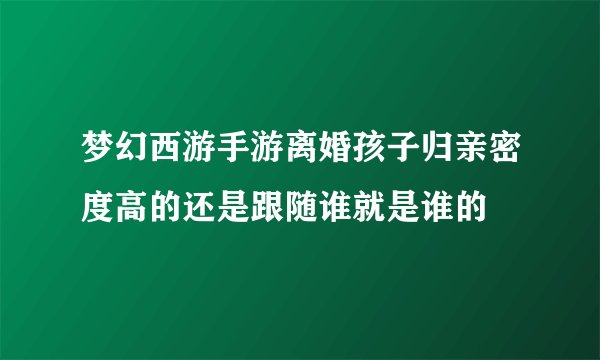 梦幻西游手游离婚孩子归亲密度高的还是跟随谁就是谁的