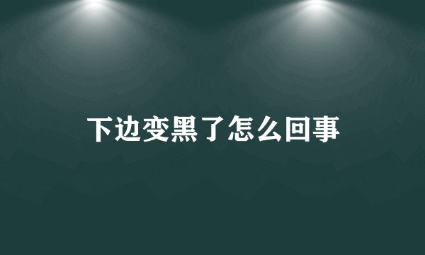 下边变黑了怎么回事