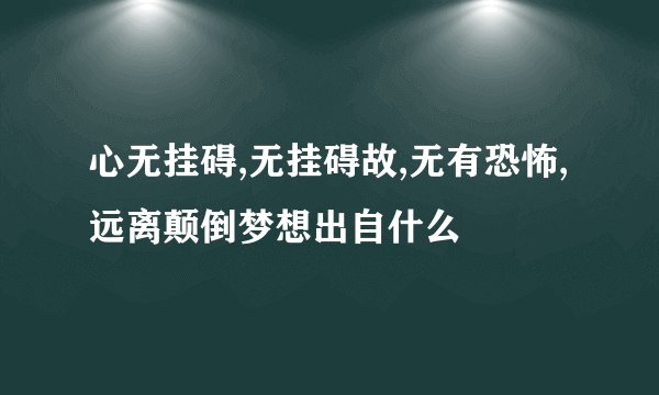 心无挂碍,无挂碍故,无有恐怖,远离颠倒梦想出自什么