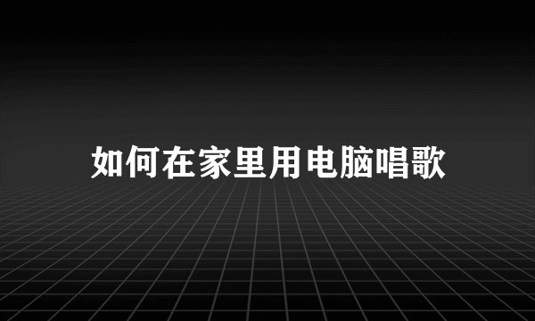 如何在家里用电脑唱歌