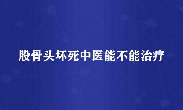 股骨头坏死中医能不能治疗