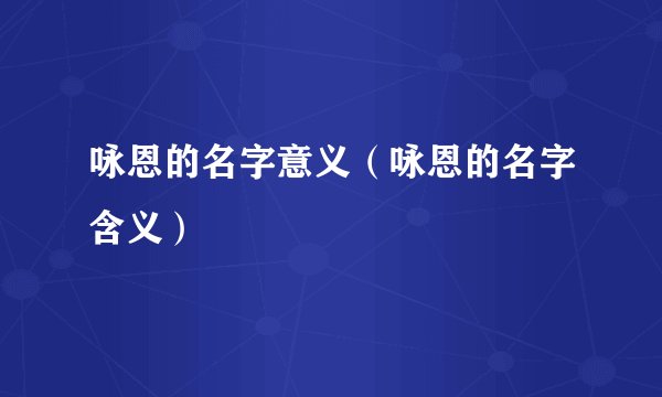 咏恩的名字意义（咏恩的名字含义）