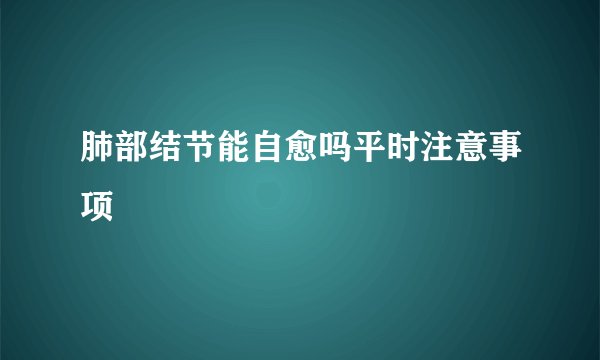 肺部结节能自愈吗平时注意事项