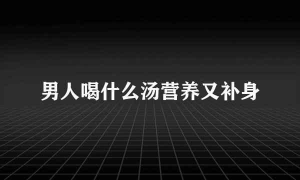男人喝什么汤营养又补身