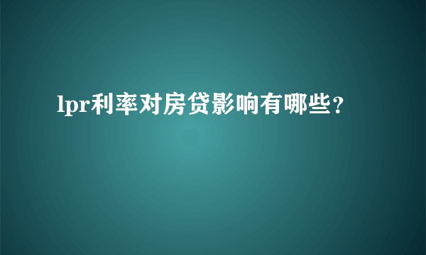 lpr利率对房贷影响有哪些？