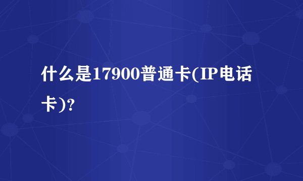 什么是17900普通卡(IP电话卡)？