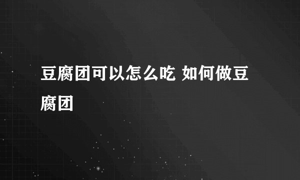 豆腐团可以怎么吃 如何做豆腐团