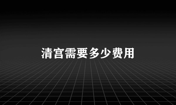 清宫需要多少费用