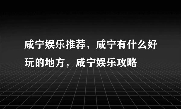 咸宁娱乐推荐，咸宁有什么好玩的地方，咸宁娱乐攻略