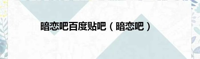 暗恋吧百度贴吧（暗恋吧）