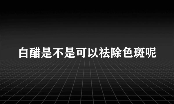 白醋是不是可以祛除色斑呢