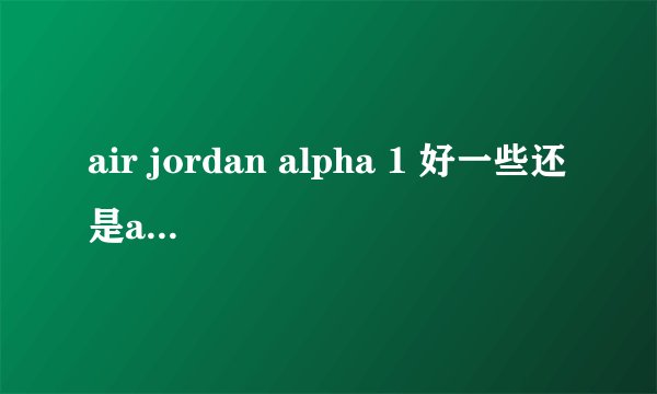 air jordan alpha 1 好一些还是air force1？