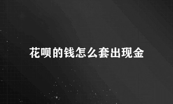 花呗的钱怎么套出现金
