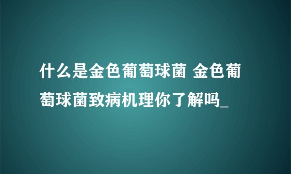 什么是金色葡萄球菌 金色葡萄球菌致病机理你了解吗_