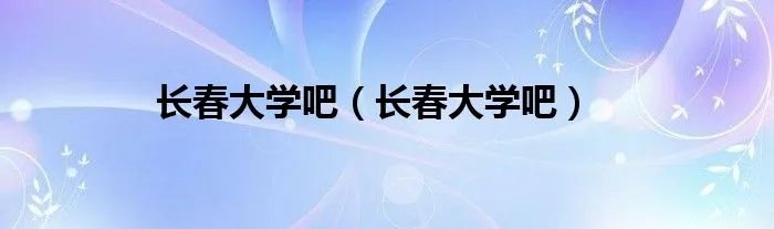 长春大学吧（长春大学吧）