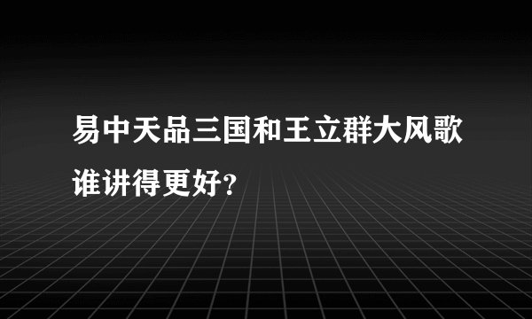 易中天品三国和王立群大风歌谁讲得更好？