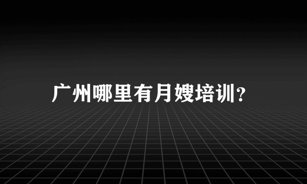 广州哪里有月嫂培训？