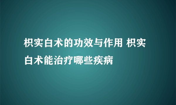 枳实白术的功效与作用 枳实白术能治疗哪些疾病