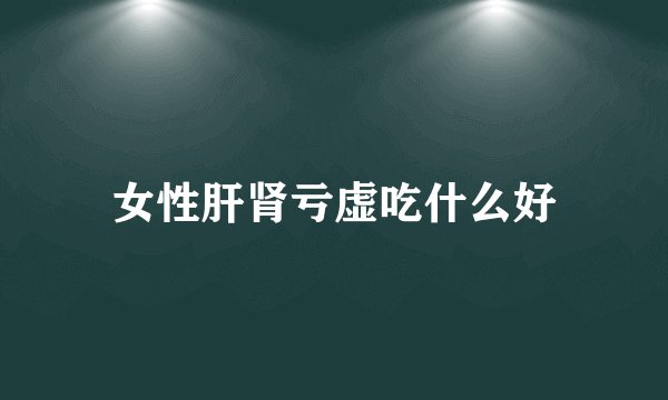 女性肝肾亏虚吃什么好