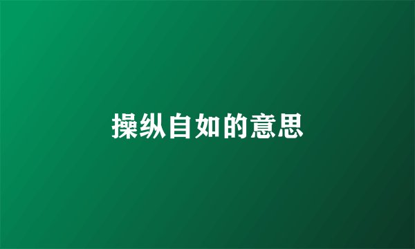 操纵自如的意思
